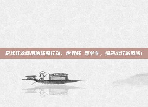 足球狂欢背后的环保行动：世界杯 踩单车，绿色出行新风尚！