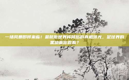 一场风暴即将来临！最肮脏世界杯背后的真相曝光，足球界的黑暗面你敢看？