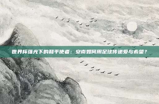 世界杯强光下的和平使者：安南如何用足球传递爱与希望？
