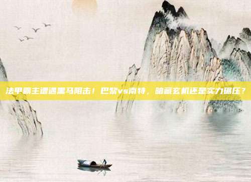 法甲霸主遭遇黑马阻击！巴黎vs南特，暗藏玄机还是实力碾压？