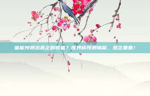 谁能预测出真正的胜者？世界杯预测输赢，悬念重重！