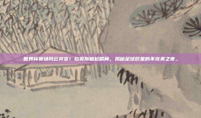 世界杯赛场风云突变！拉莫斯尴尬瞬间，揭秘足球巨星的不完美之夜。