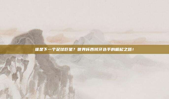 谁是下一个足球巨星？世界杯西班牙选手的崛起之路！