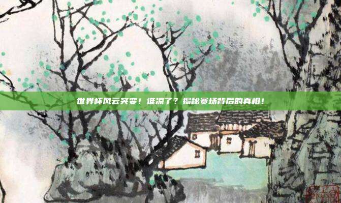 世界杯风云突变！谁凉了？揭秘赛场背后的真相！