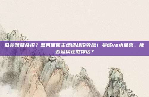 瓜帅暗藏杀招？蓝月军团主场迎战伦敦鹰！曼城vs水晶宫，能否延续连胜神话？