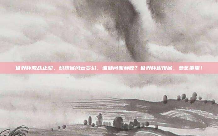 世界杯激战正酣，积排名风云变幻，谁能问鼎巅峰？世界杯积排名，悬念重重！