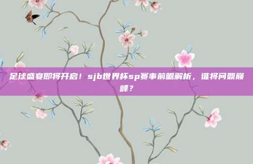 足球盛宴即将开启！sjb世界杯sp赛事前瞻解析，谁将问鼎巅峰？