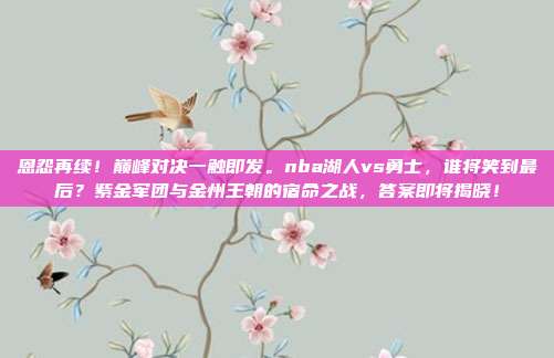 恩怨再续！巅峰对决一触即发。nba湖人vs勇士，谁将笑到最后？紫金军团与金州王朝的宿命之战，答案即将揭晓！