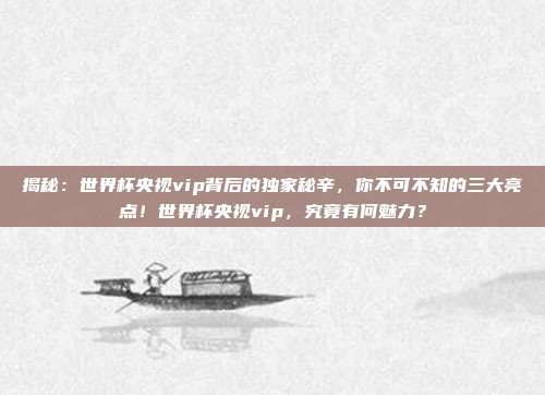 揭秘：世界杯央视vip背后的独家秘辛，你不可不知的三大亮点！世界杯央视vip，究竟有何魅力？