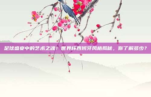 足球盛宴中的艺术之魂！世界杯西班牙风格揭秘，你了解多少？