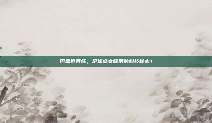 巴拿世界杯，足球盛宴背后的科技秘密！