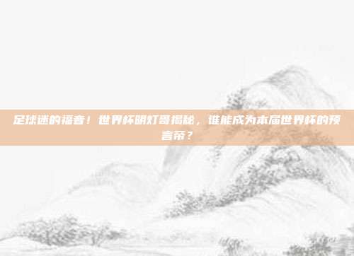 足球迷的福音！世界杯明灯哥揭秘，谁能成为本届世界杯的预言帝？