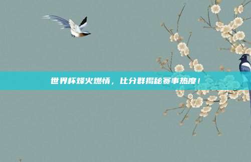 世界杯烽火燃情，比分群揭秘赛事热度！