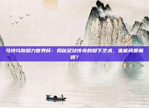 马特乌斯脚力世界杯：揭秘足球传奇的脚下艺术，谁能问鼎巅峰？