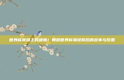 世界杯赛场上的遗憾！朝鲜世界杯输球背后的故事与反思