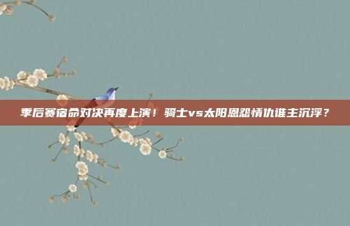 季后赛宿命对决再度上演！骑士vs太阳恩怨情仇谁主沉浮？