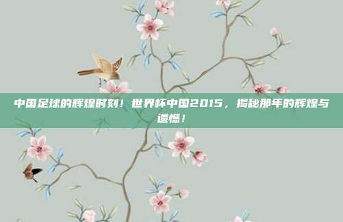中国足球的辉煌时刻！世界杯中国2015，揭秘那年的辉煌与遗憾！