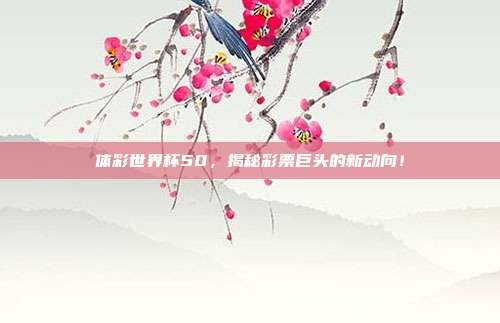 体彩世界杯50，揭秘彩票巨头的新动向！