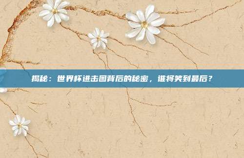 揭秘：世界杯进击图背后的秘密，谁将笑到最后？