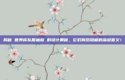 揭秘 世界杯队服袖标 的设计奥秘，它们背后隐藏的深层意义！
