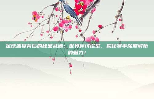 足球盛宴背后的秘密武器：世界杯讨论室，揭秘赛事深度解析的魅力！