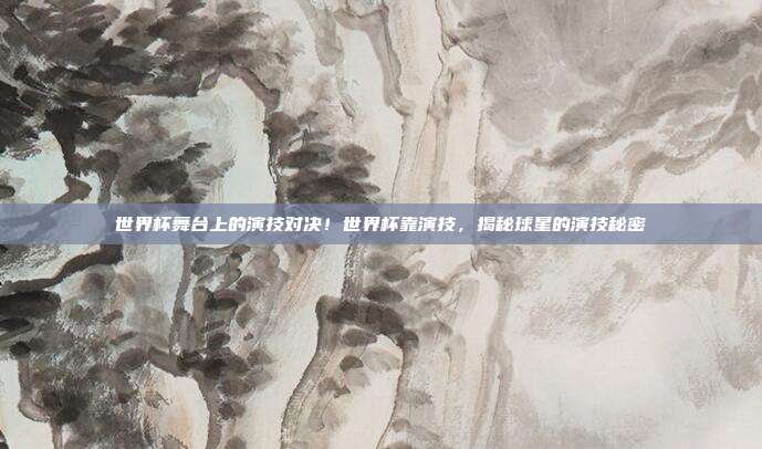 世界杯舞台上的演技对决！世界杯靠演技，揭秘球星的演技秘密