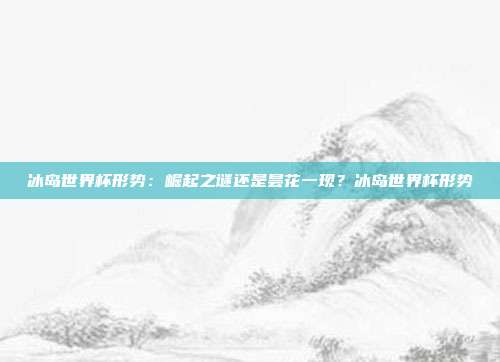 冰岛世界杯形势：崛起之谜还是昙花一现？冰岛世界杯形势