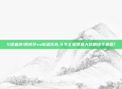 5球血洗!西班牙vs斯洛伐克,斗牛士军团最大软肋终于暴露?