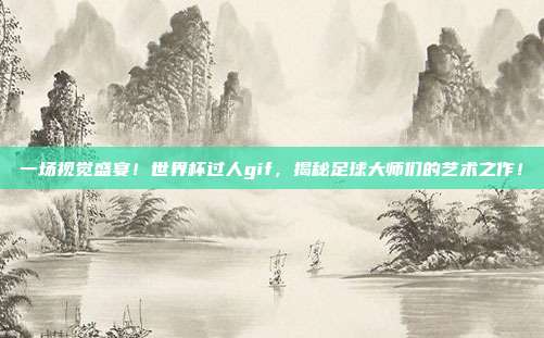 一场视觉盛宴！世界杯过人gif，揭秘足球大师们的艺术之作！
