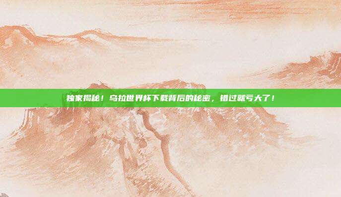 独家揭秘！乌拉世界杯下载背后的秘密，错过就亏大了！