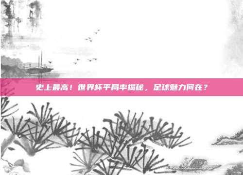 史上最高！世界杯平局率揭秘，足球魅力何在？