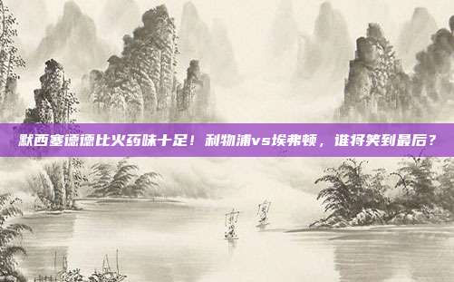 默西塞德德比火药味十足！利物浦vs埃弗顿，谁将笑到最后？