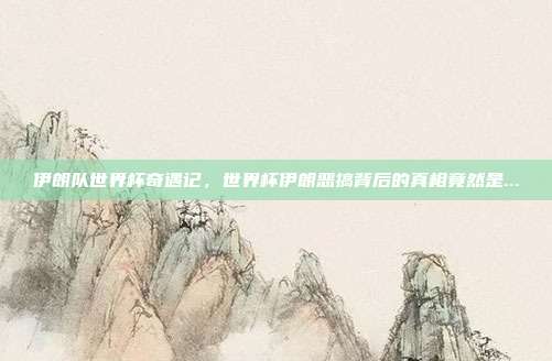 伊朗队世界杯奇遇记，世界杯伊朗恶搞背后的真相竟然是...