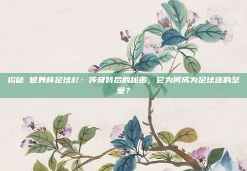 揭秘 世界杯足球杉：传奇背后的秘密，它为何成为足球迷的至爱？