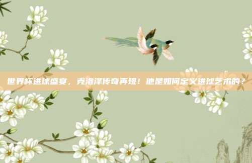 世界杯进球盛宴，克洛泽传奇再现！他是如何定义进球艺术的？
