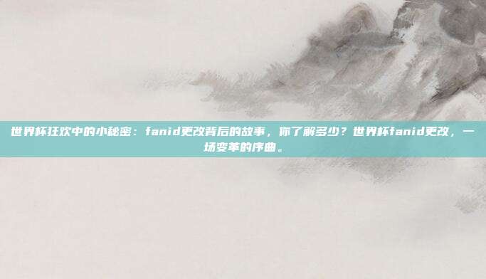 世界杯狂欢中的小秘密：fanid更改背后的故事，你了解多少？世界杯fanid更改，一场变革的序曲。
