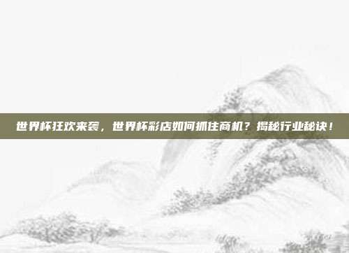 世界杯狂欢来袭，世界杯彩店如何抓住商机？揭秘行业秘诀！