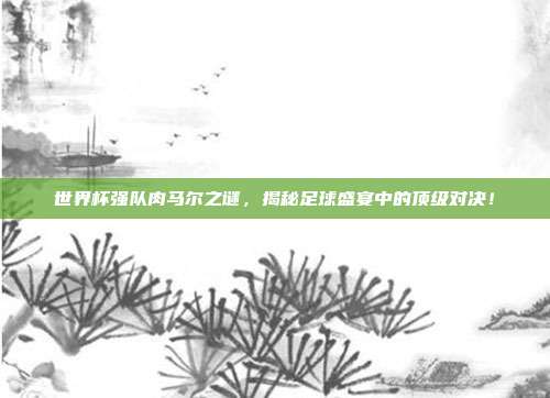 世界杯强队肉马尔之谜，揭秘足球盛宴中的顶级对决！