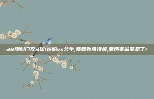 32脚射门仅3球!快船vs公牛,暴露致命短板,季后赛前景悬了?