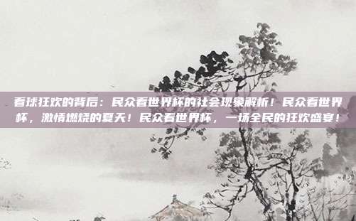 看球狂欢的背后：民众看世界杯的社会现象解析！民众看世界杯，激情燃烧的夏天！民众看世界杯，一场全民的狂欢盛宴！