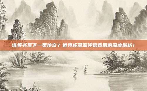 谁将书写下一页传奇？世界杯冠军评语背后的深度解析！