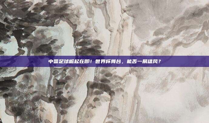中国足球崛起在即！世界杯舞台，能否一展雄风？