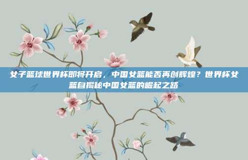 女子篮球世界杯即将开启，中国女篮能否再创辉煌？世界杯女篮自揭秘中国女篮的崛起之路