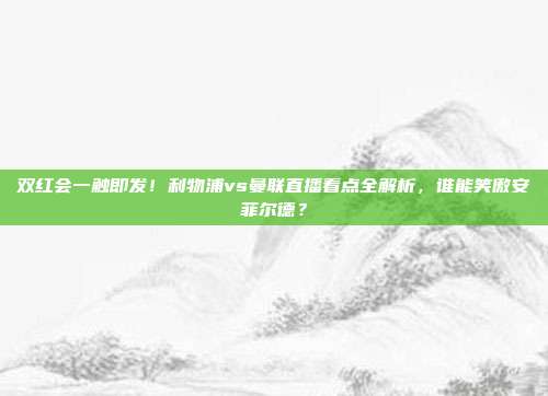 双红会一触即发！利物浦vs曼联直播看点全解析，谁能笑傲安菲尔德？