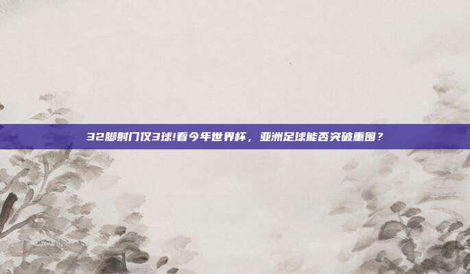 32脚射门仅3球!看今年世界杯，亚洲足球能否突破重围？