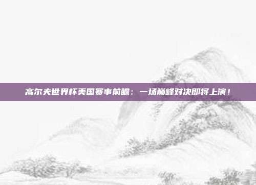 高尔夫世界杯美国赛事前瞻：一场巅峰对决即将上演！
