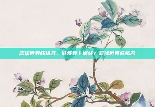 篮球世界杯排名：谁将登上巅峰？篮球世界杯排名