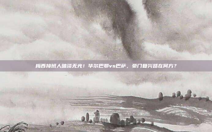 梅西接班人暗淡无光！毕尔巴鄂vs巴萨，豪门复兴路在何方？