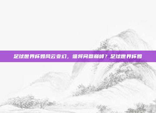 足球世界杯如风云变幻，谁将问鼎巅峰？足球世界杯如