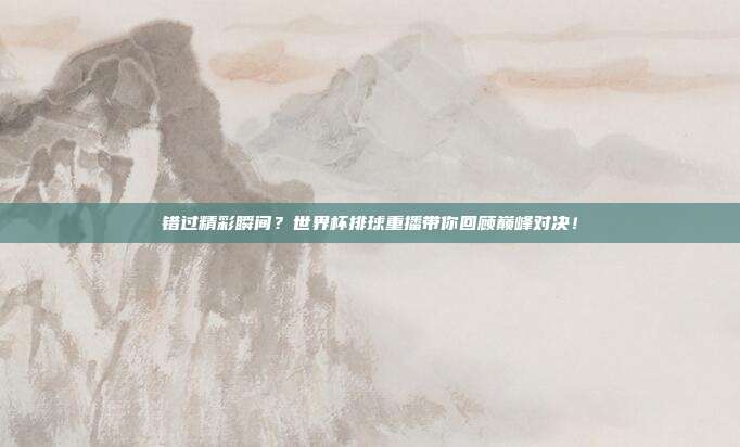 错过精彩瞬间？世界杯排球重播带你回顾巅峰对决！